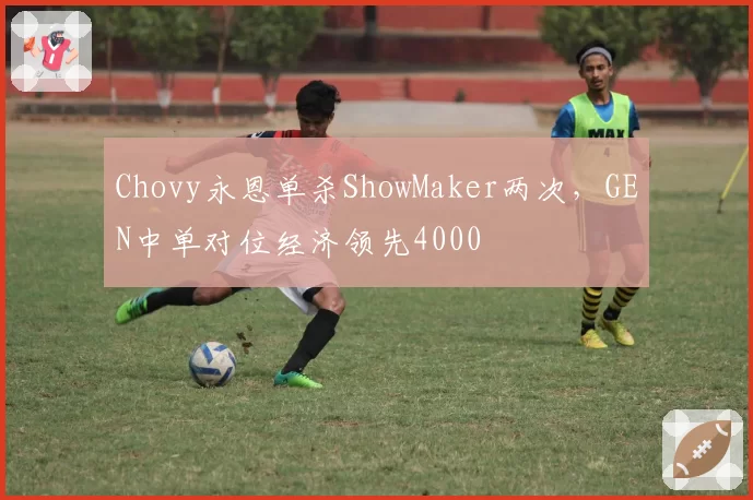 Chovy永恩单杀ShowMaker两次,GEN中单对位经济领先4000