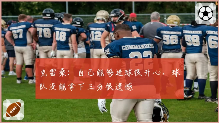 克雷桑：自己能够进球很开心，球队没能拿下三分很遗憾