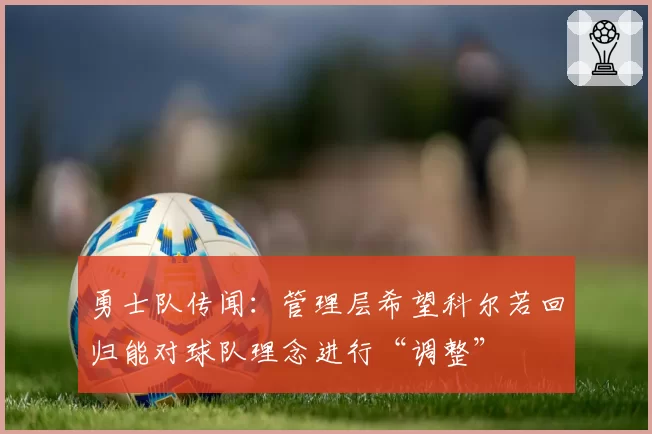 勇士队传闻:管理层希望科尔若回归能对球队理念进行“调整”