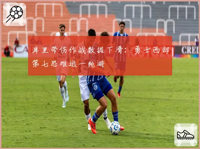 库里带伤作战数据下滑：勇士西部第七恐难逃一轮游