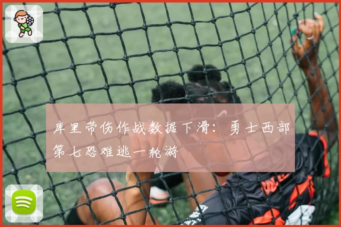 库里带伤作战数据下滑:勇士西部第七恐难逃一轮游