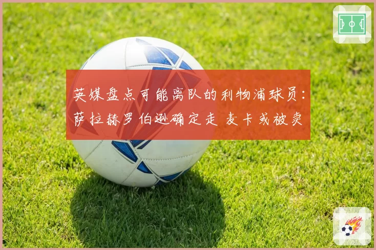 英媒盘点可能离队的利物浦球员：萨拉赫罗伯逊确定走 麦卡或被卖