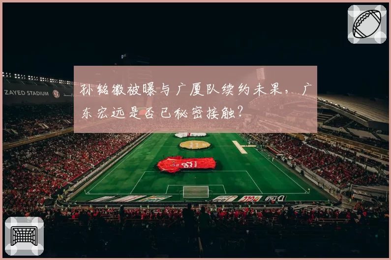 孙铭徽被曝与广厦队续约未果,广东宏远是否已秘密接触?