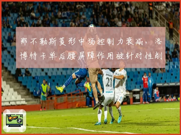 那不勒斯菱形中场控制力衰减,洛博特卡单后腰屏障作用被针对性削弱