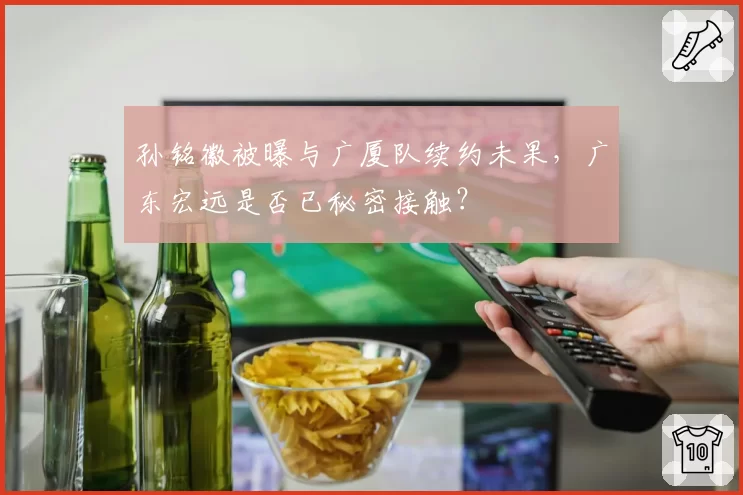 孙铭徽被曝与广厦队续约未果,广东宏远是否已秘密接触?