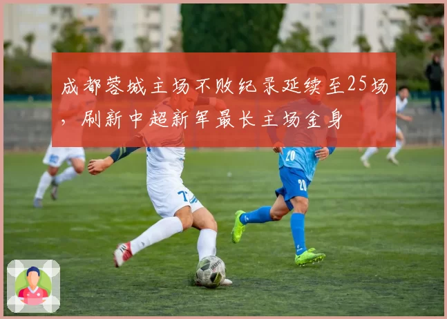 成都蓉城主场不败纪录延续至25场，刷新中超新军最长主场金身