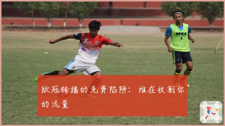 欧冠转播的免费陷阱：谁在收割你的流量