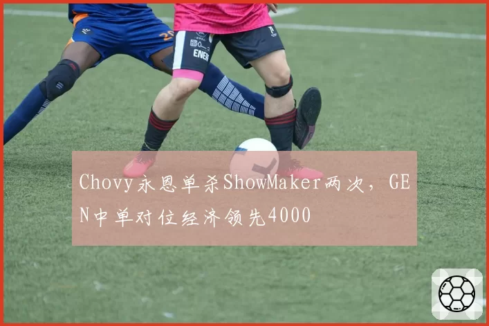 Chovy永恩单杀ShowMaker两次，GEN中单对位经济领先4000