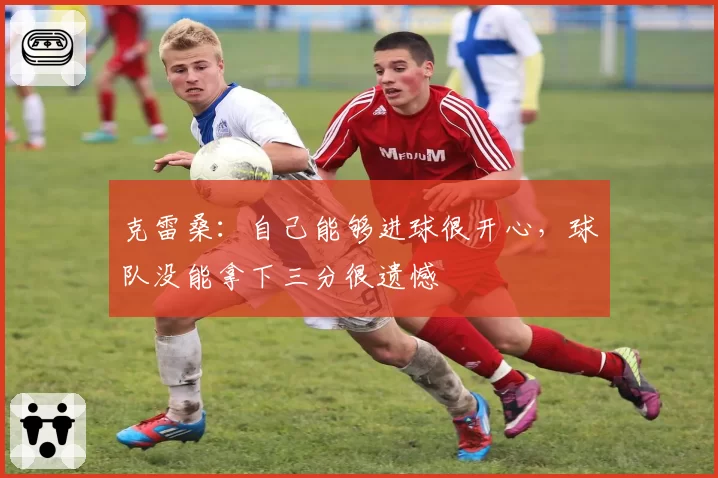 克雷桑：自己能够进球很开心，球队没能拿下三分很遗憾