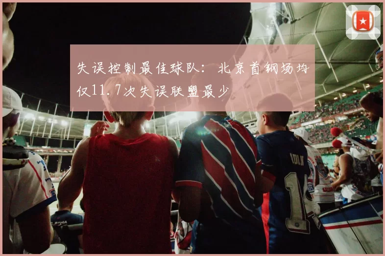 失误控制最佳球队：北京首钢场均仅11.7次失误联盟最少