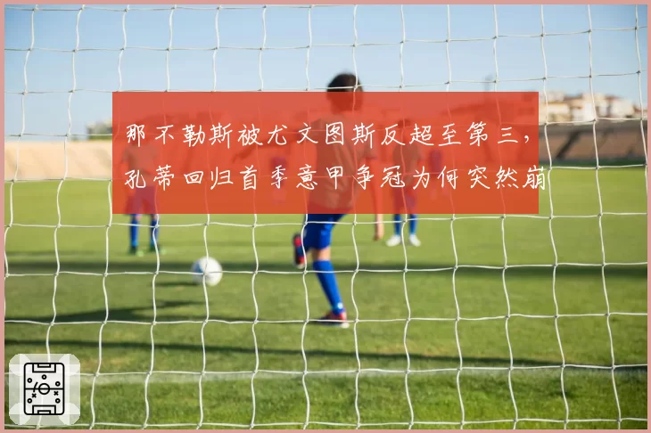 那不勒斯被尤文图斯反超至第三,孔蒂回归首季意甲争冠为何突然崩盘?