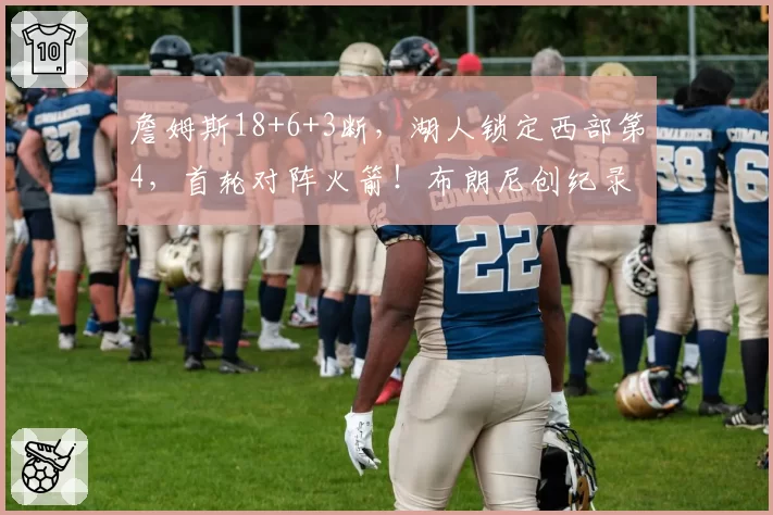 詹姆斯18+6+3断,湖人锁定西部第4,首轮对阵火箭!布朗尼创纪录