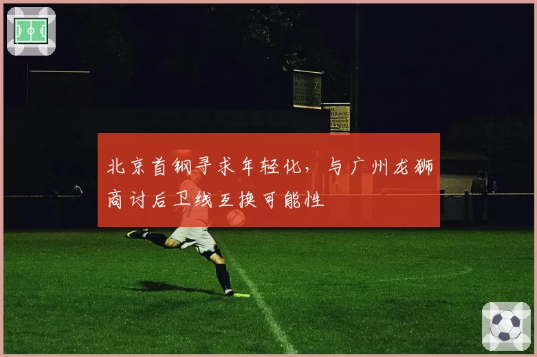 北京首钢寻求年轻化,与广州龙狮商讨后卫线互换可能性