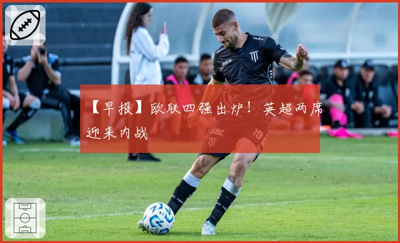 【早报】欧联四强出炉！英超两席迎来内战