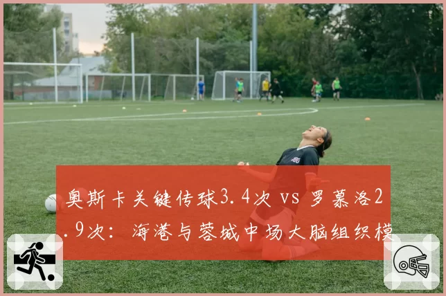 奥斯卡关键传球3.4次 vs 罗慕洛2.9次：海港与蓉城中场大脑组织模式对比