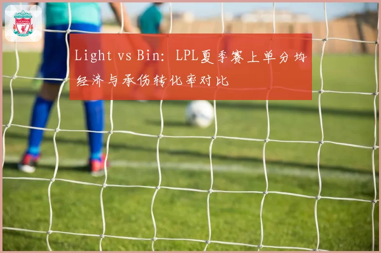 Light vs Bin：LPL夏季赛上单分均经济与承伤转化率对比
