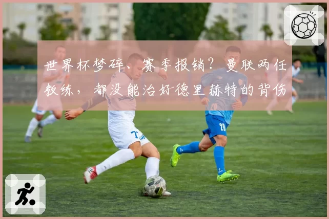 世界杯梦碎、赛季报销?曼联两任教练,都没能治好德里赫特的背伤