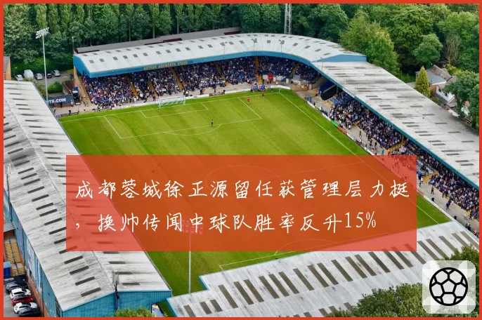 成都蓉城徐正源留任获管理层力挺,换帅传闻中球队胜率反升15%