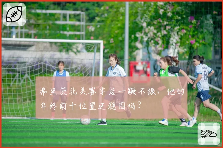 弗里茨北美赛季后一蹶不振，他的年终前十位置还稳固吗？