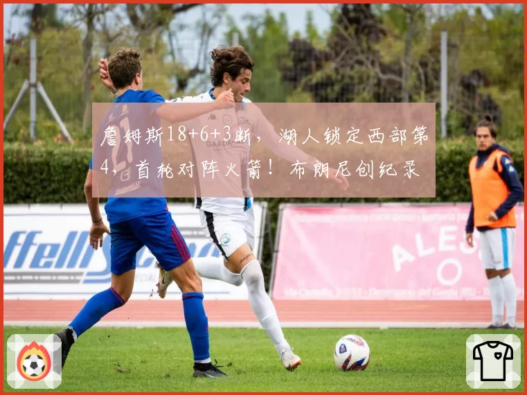 詹姆斯18+6+3断,湖人锁定西部第4,首轮对阵火箭!布朗尼创纪录