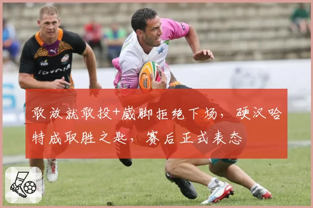 敢放就敢投+崴脚拒绝下场,硬汉哈特成取胜之匙,赛后正式表态