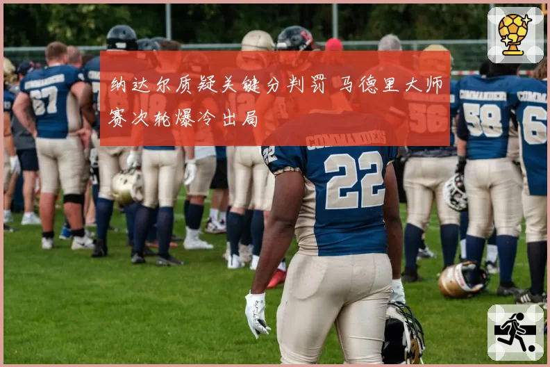 纳达尔质疑关键分判罚 马德里大师赛次轮爆冷出局