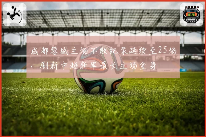 成都蓉城主场不败纪录延续至25场，刷新中超新军最长主场金身