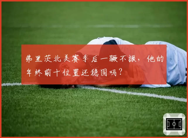 弗里茨北美赛季后一蹶不振，他的年终前十位置还稳固吗？