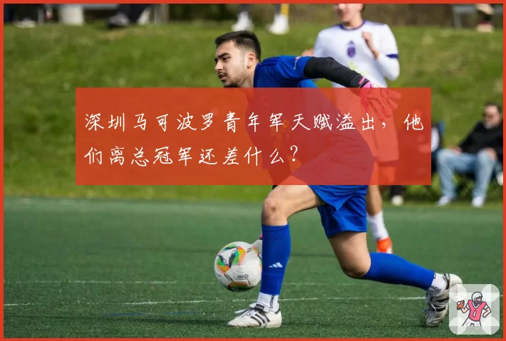 深圳马可波罗青年军天赋溢出，他们离总冠军还差什么？