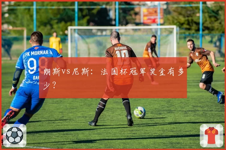 朗斯vs尼斯:法国杯冠军奖金有多少?