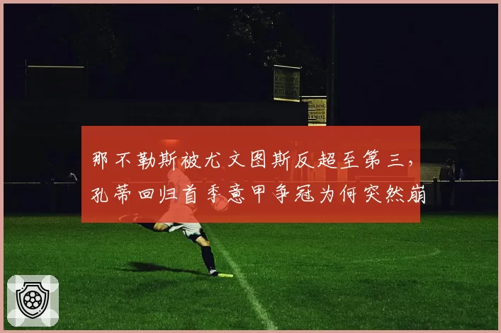 那不勒斯被尤文图斯反超至第三,孔蒂回归首季意甲争冠为何突然崩盘?