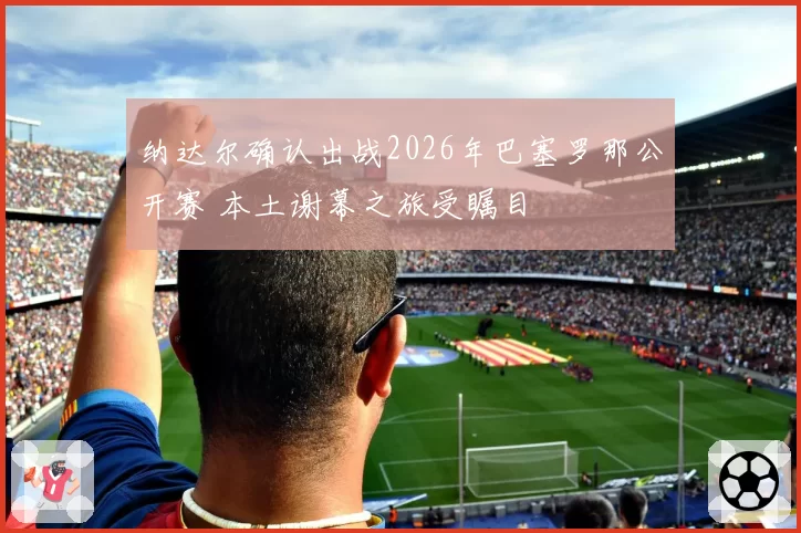 纳达尔确认出战2026年巴塞罗那公开赛 本土谢幕之旅受瞩目