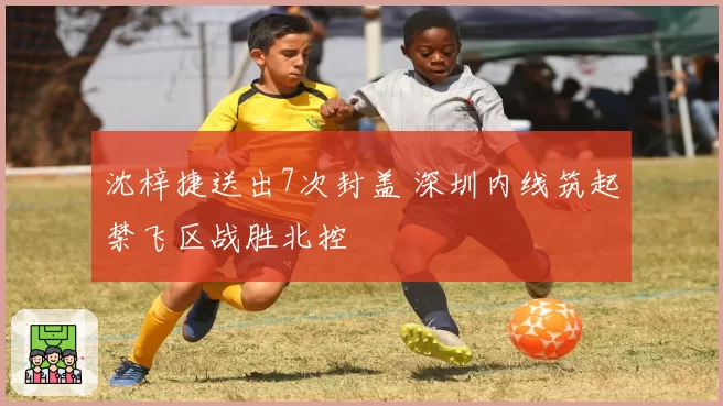 沈梓捷送出7次封盖 深圳内线筑起禁飞区战胜北控