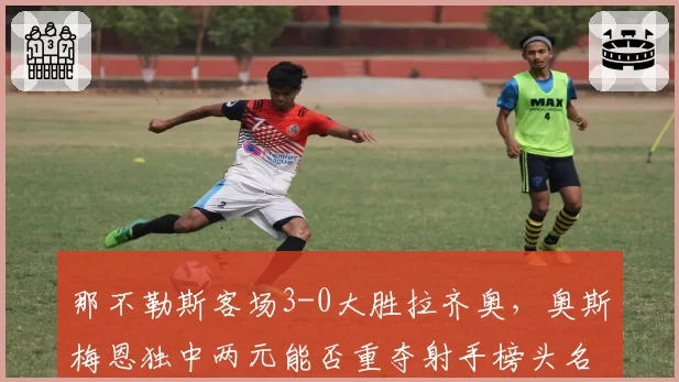 那不勒斯客场3-0大胜拉齐奥，奥斯梅恩独中两元能否重夺射手榜头名？