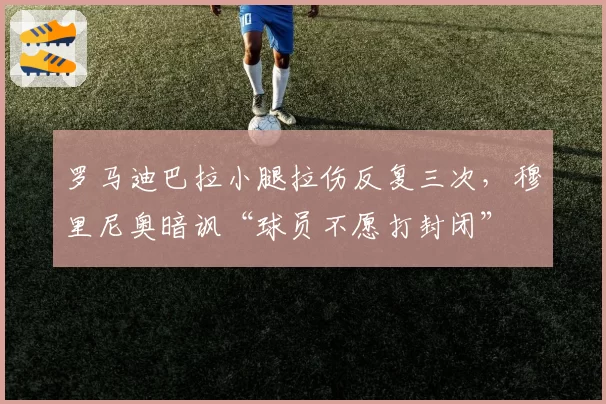 罗马迪巴拉小腿拉伤反复三次，穆里尼奥暗讽“球员不愿打封闭”