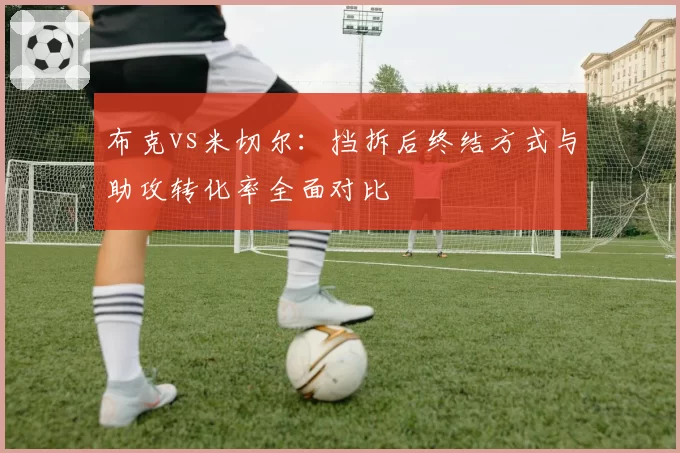 布克vs米切尔：挡拆后终结方式与助攻转化率全面对比