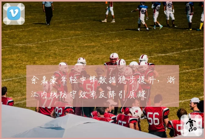 余嘉豪年轻中锋数据稳步提升，浙江内线防守效率反降引质疑