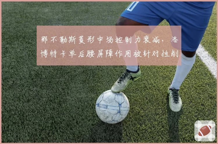 那不勒斯菱形中场控制力衰减,洛博特卡单后腰屏障作用被针对性削弱