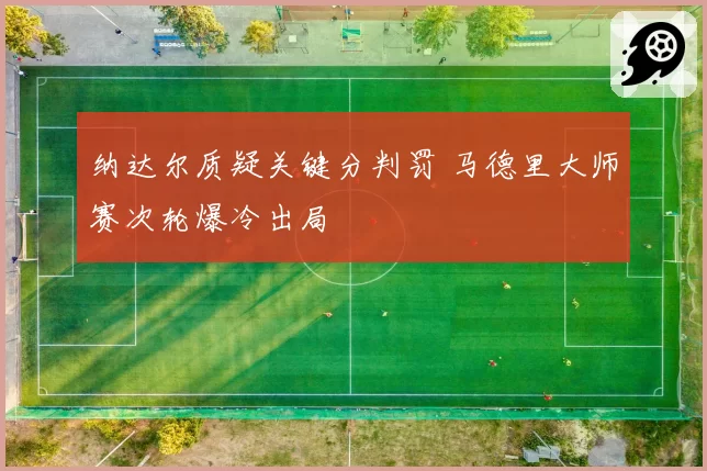 纳达尔质疑关键分判罚 马德里大师赛次轮爆冷出局