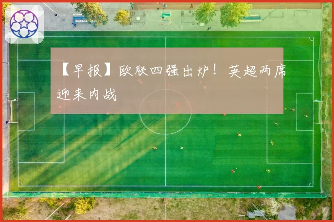【早报】欧联四强出炉！英超两席迎来内战